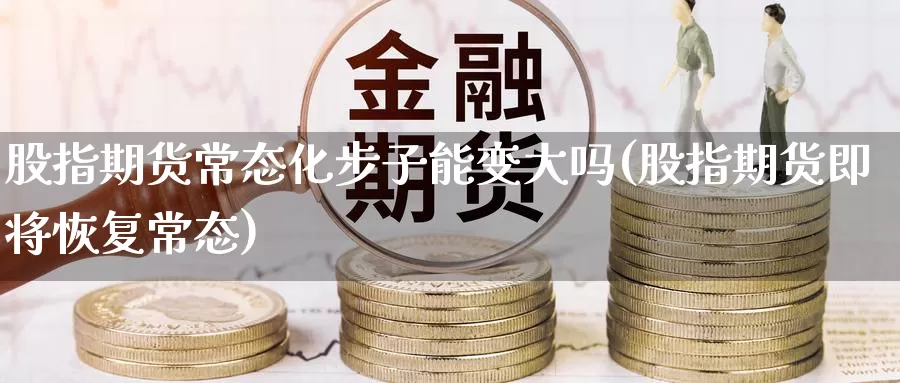 股指期货常态化步子能变大吗(股指期货即将恢复常态)