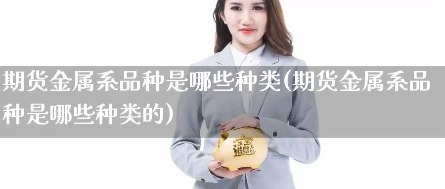 期货金属系品种是哪些种类(期货金属系品种是哪些种类的)