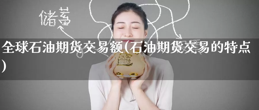 全球石油期货交易额(石油期货交易的特点)