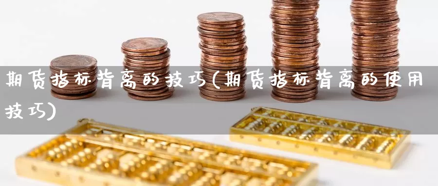 期货指标背离的技巧(期货指标背离的使用技巧)