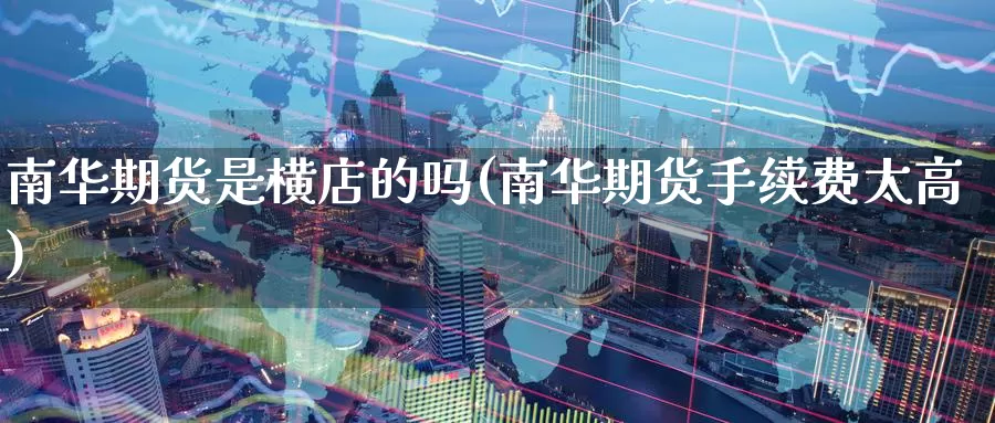 南华期货是横店的吗(南华期货手续费太高)