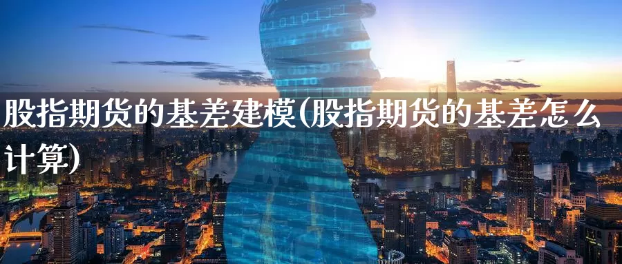 股指期货的基差建模(股指期货的基差怎么计算)