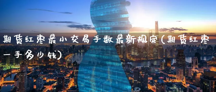 期货红枣最小交易手数最新规定(期货红枣一手多少钱)