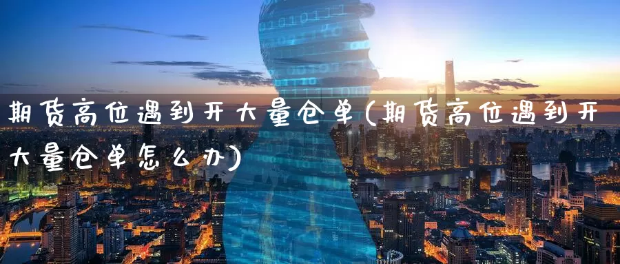 期货高位遇到开大量仓单(期货高位遇到开大量仓单怎么办)