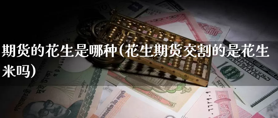 期货的花生是哪种(花生期货交割的是花生米吗)