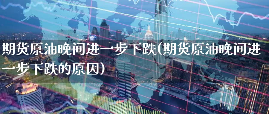 期货原油晚间进一步下跌(期货原油晚间进一步下跌的原因)