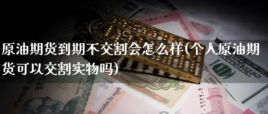 原油期货到期不交割会怎么样(个人原油期货可以交割实物吗)