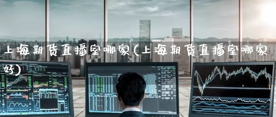 上海期货直播室哪家(上海期货直播室哪家好)