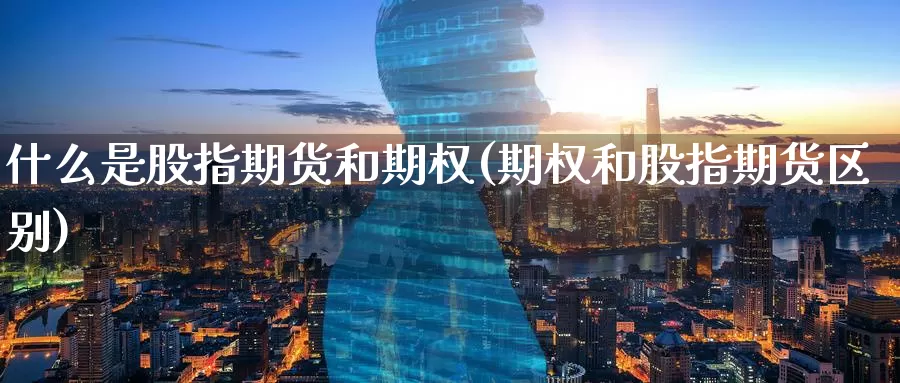 什么是股指期货和期权(期权和股指期货区别)