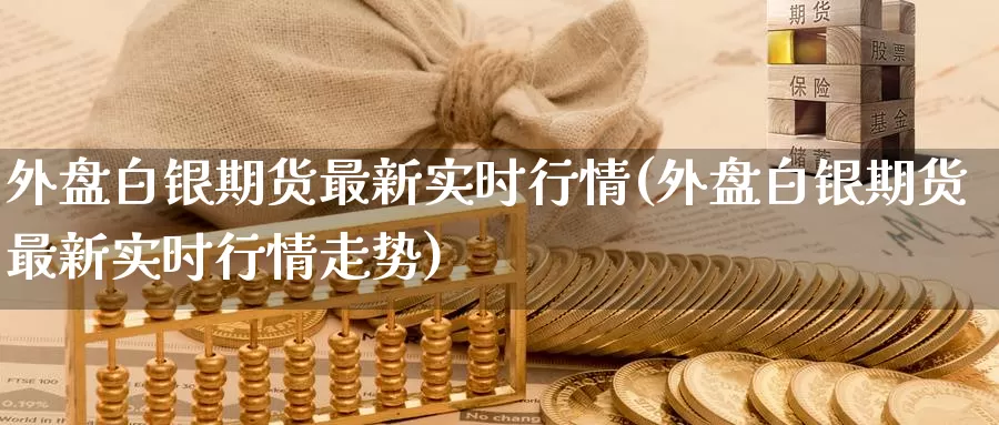 外盘白银期货最新实时行情(外盘白银期货最新实时行情走势)