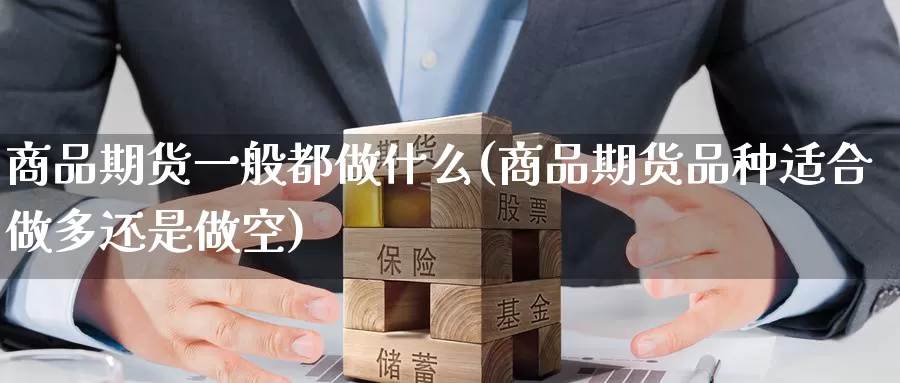 商品期货一般都做什么(商品期货品种适合做多还是做空)