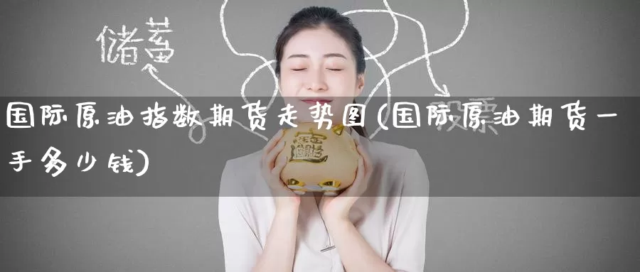 国际原油指数期货走势图(国际原油期货一手多少钱)