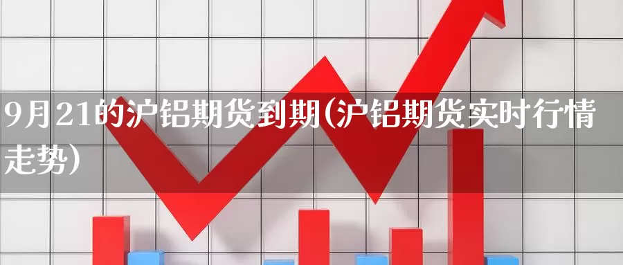 9月21的沪铝期货到期(沪铝期货实时行情走势)