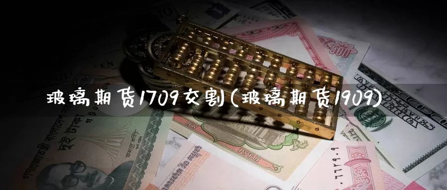 玻璃期货1709交割(玻璃期货1909)