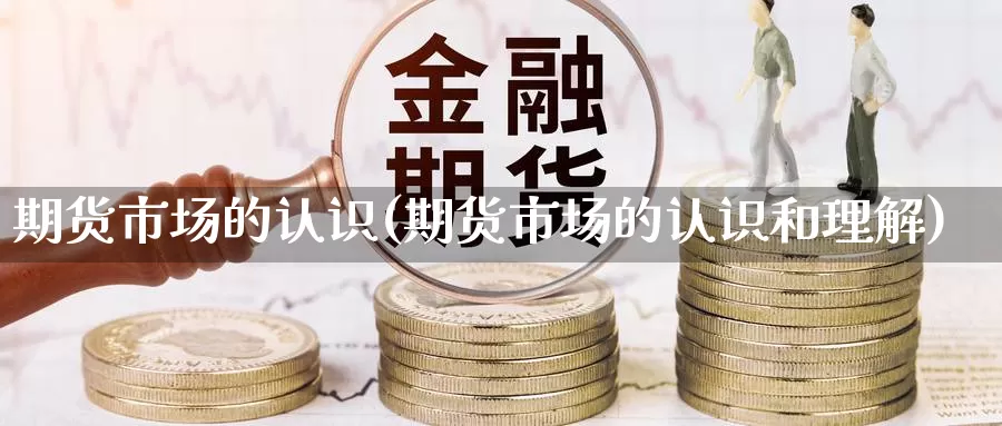 期货市场的认识(期货市场的认识和理解)