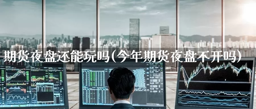 期货夜盘还能玩吗(今年期货夜盘不开吗)