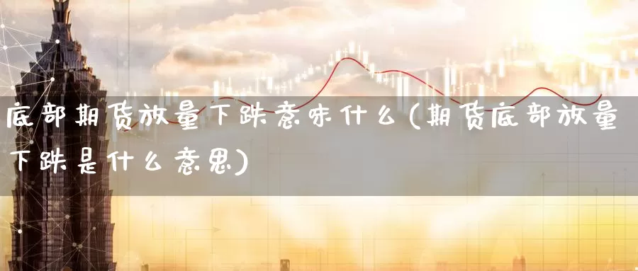 底部期货放量下跌意味什么(期货底部放量下跌是什么意思)
