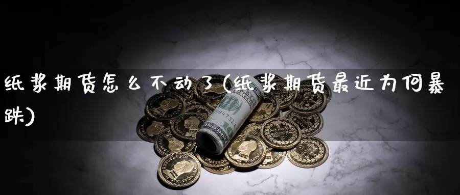 纸浆期货怎么不动了(纸浆期货最近为何暴跌)