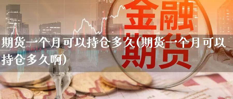 期货一个月可以持仓多久(期货一个月可以持仓多久啊)