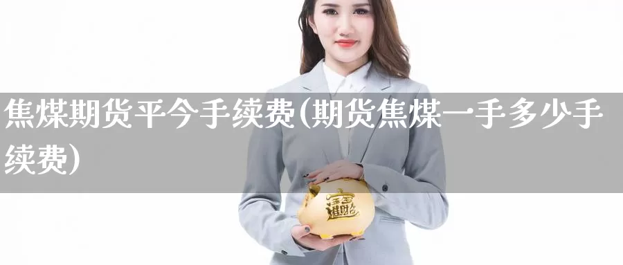焦煤期货平今手续费(期货焦煤一手多少手续费)