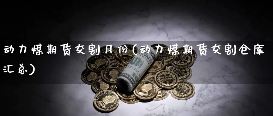 动力煤期货交割月份(动力煤期货交割仓库汇总)