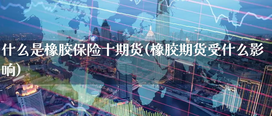 什么是橡胶保险十期货(橡胶期货受什么影响)