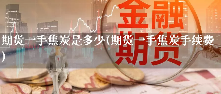 期货一手焦炭是多少(期货一手焦炭手续费)