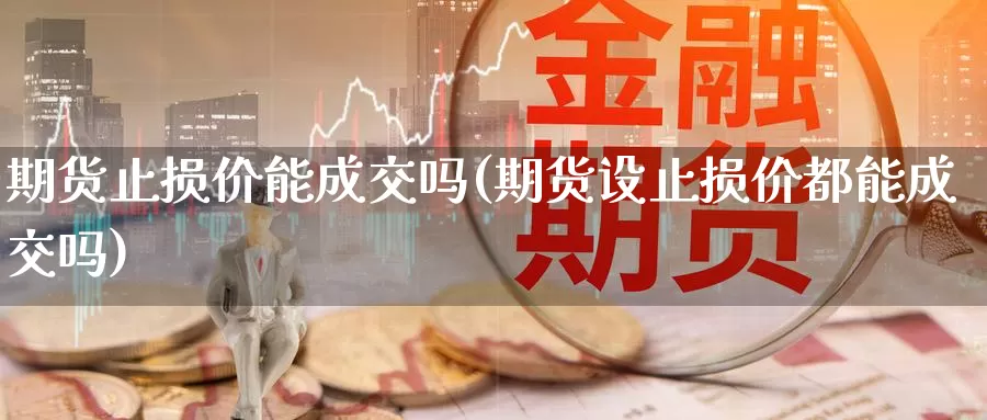 期货止损价能成交吗(期货设止损价都能成交吗)