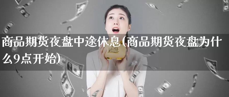 商品期货夜盘中途休息(商品期货夜盘为什么9点开始)