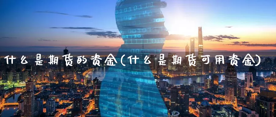 什么是期货的资金(什么是期货可用资金)
