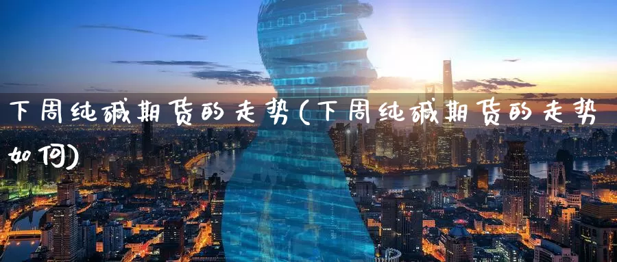 下周纯碱期货的走势(下周纯碱期货的走势如何)