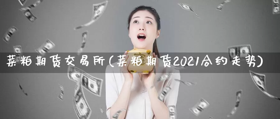 菜粕期货交易所(菜粕期货2021合约走势)