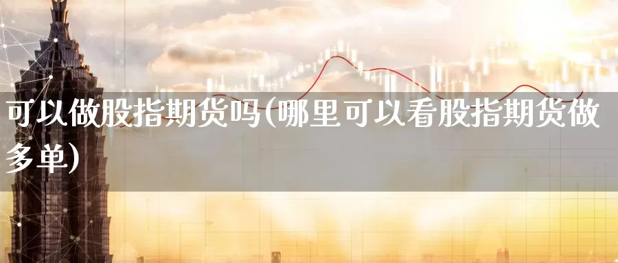 可以做股指期货吗(哪里可以看股指期货做多单)