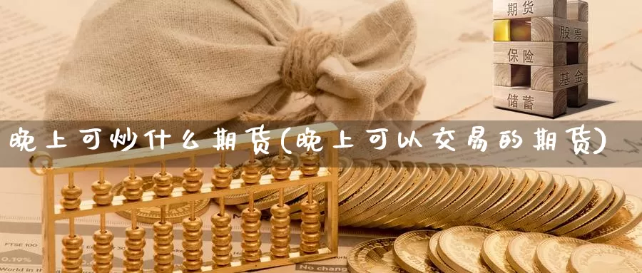 晚上可炒什么期货(晚上可以交易的期货)