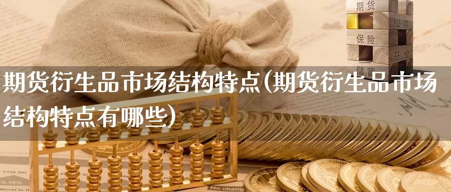 期货衍生品市场结构特点(期货衍生品市场结构特点有哪些)