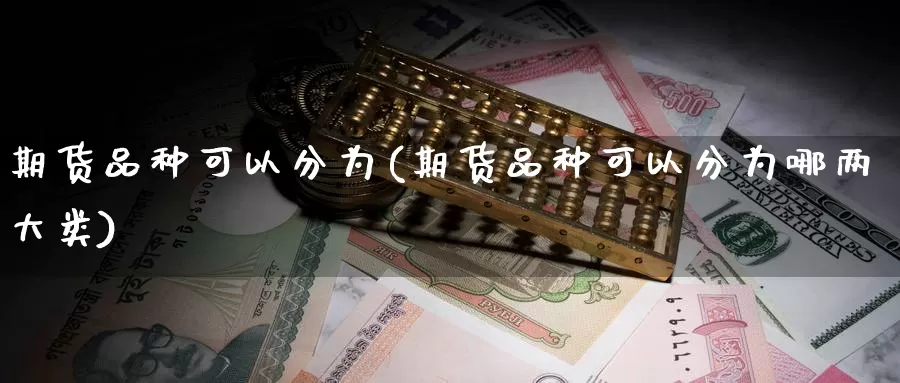 期货品种可以分为(期货品种可以分为哪两大类)
