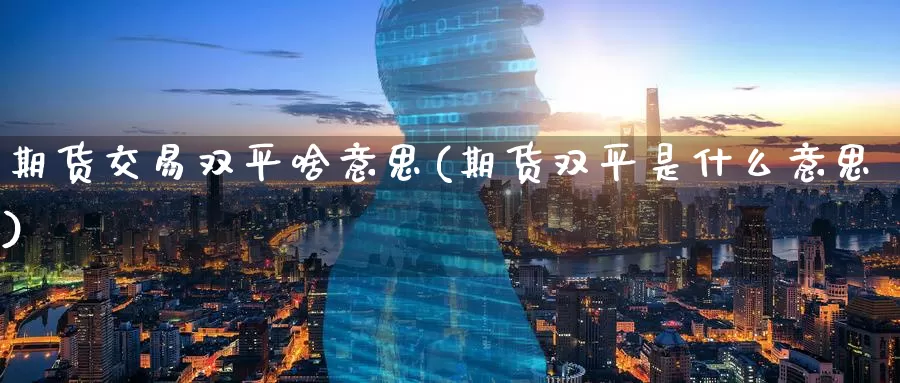 期货交易双平啥意思(期货双平是什么意思)
