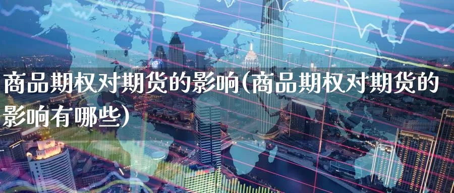 商品期权对期货的影响(商品期权对期货的影响有哪些)