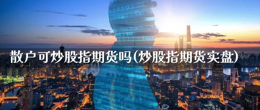 散户可炒股指期货吗(炒股指期货实盘)