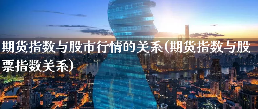 期货指数与股市行情的关系(期货指数与股票指数关系)