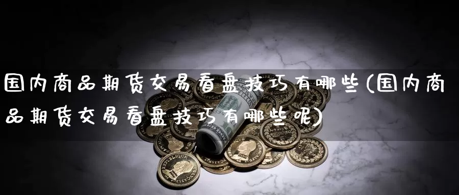 国内商品期货交易看盘技巧有哪些(国内商品期货交易看盘技巧有哪些呢)