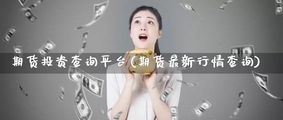 期货投资查询平台(期货最新行情查询)
