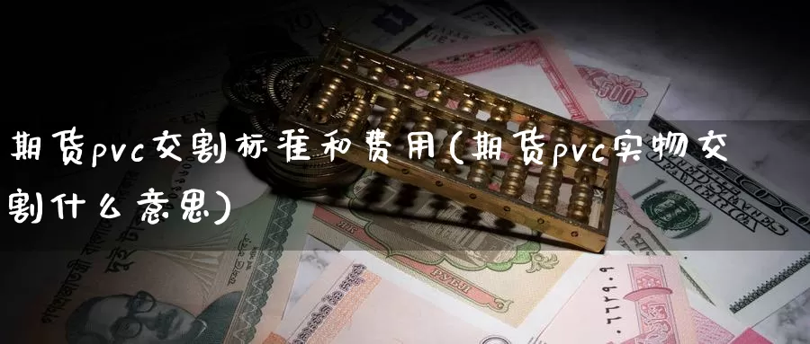 期货pvc交割标准和费用(期货pvc实物交割什么意思)