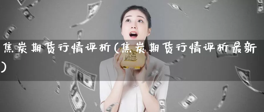 焦炭期货行情评析(焦炭期货行情评析最新)