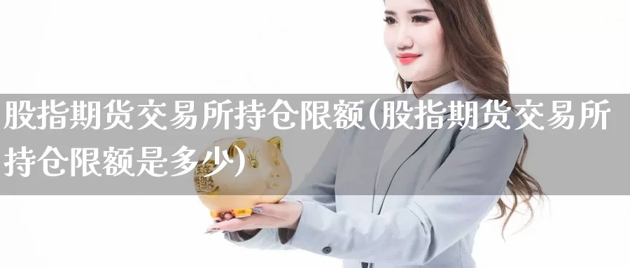 股指期货交易所持仓限额(股指期货交易所持仓限额是多少)