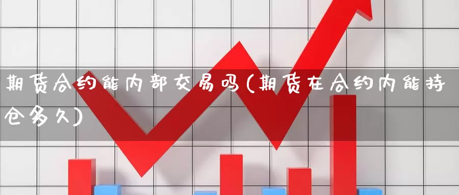 期货合约能内部交易吗(期货在合约内能持仓多久)