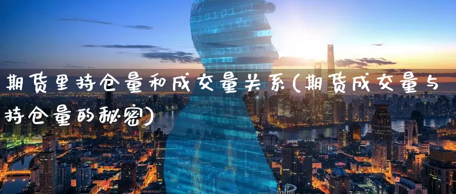 期货里持仓量和成交量关系(期货成交量与持仓量的秘密)