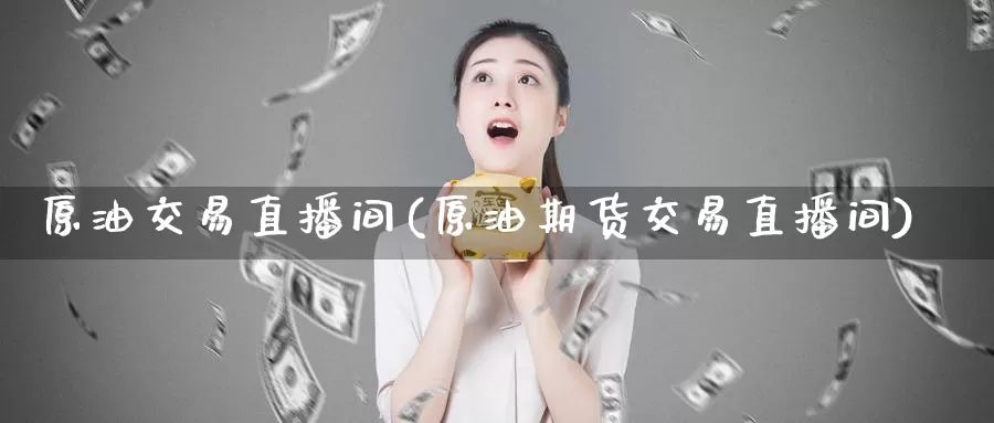 原油交易直播间(原油期货交易直播间)