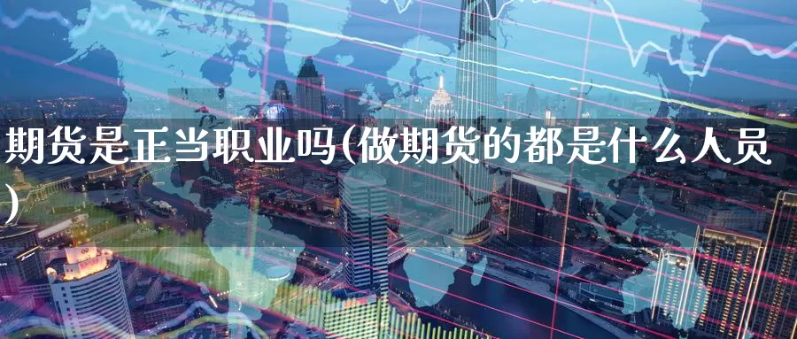 期货是正当职业吗(做期货的都是什么人员)