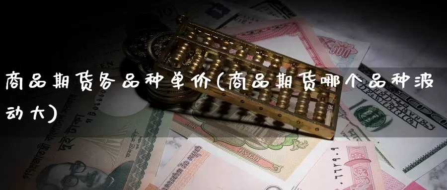 商品期货各品种单价(商品期货哪个品种波动大)